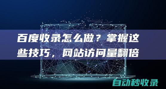 百度收录怎么做？掌握这些技巧，网站访问量翻倍