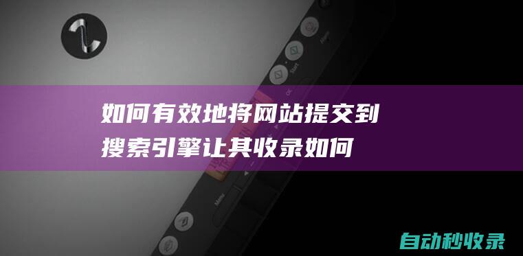 如何有效地将网站提交到搜索引擎让其收录如何