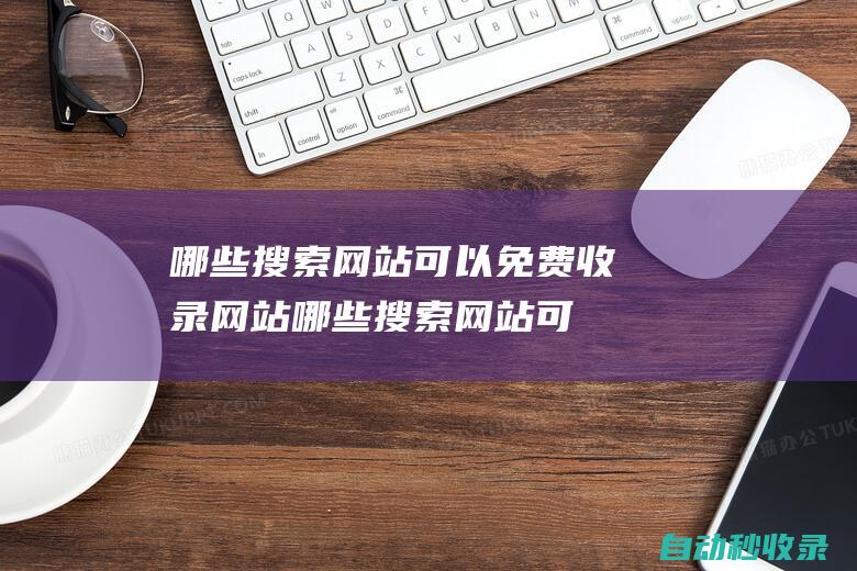 哪些搜索网站可以免费收录网站 (哪些搜索网站可以赚钱)