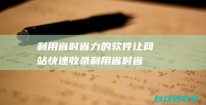 利用省时省力的软件让网站快速收录 (利用省时省力的例子)