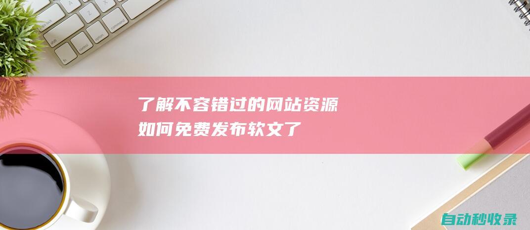 了解不容错过的网站资源 - 如何免费发布软文 (了解不容错过的成语)