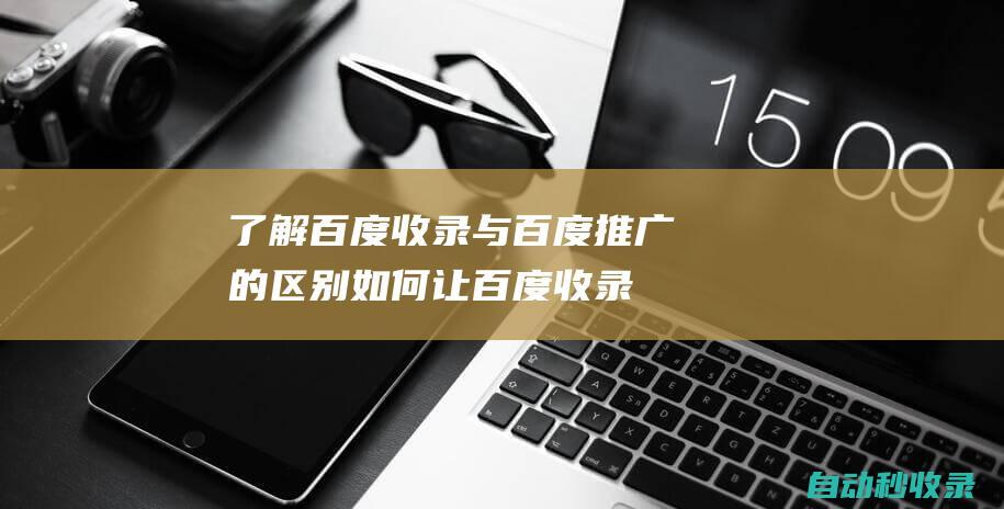 了解百度收录与百度推广的区别如何让百度收录