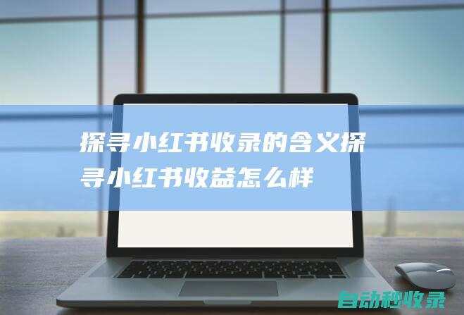 探寻小红书收录的含义 (探寻小红书收益怎么样)