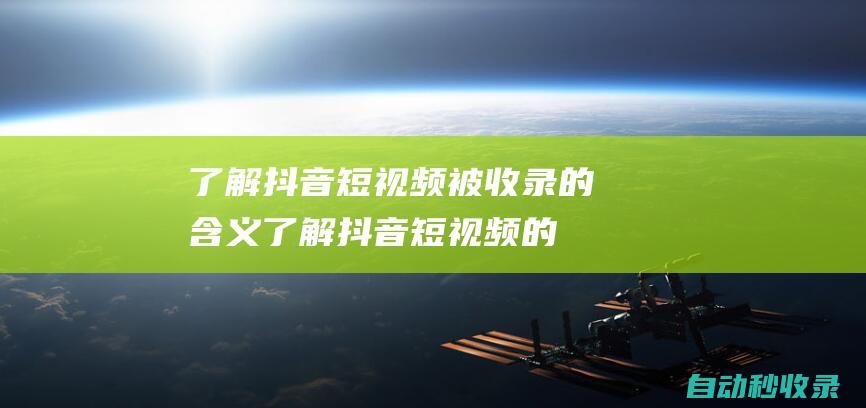 了解抖音短视频被收录的含义了解抖音短视频的