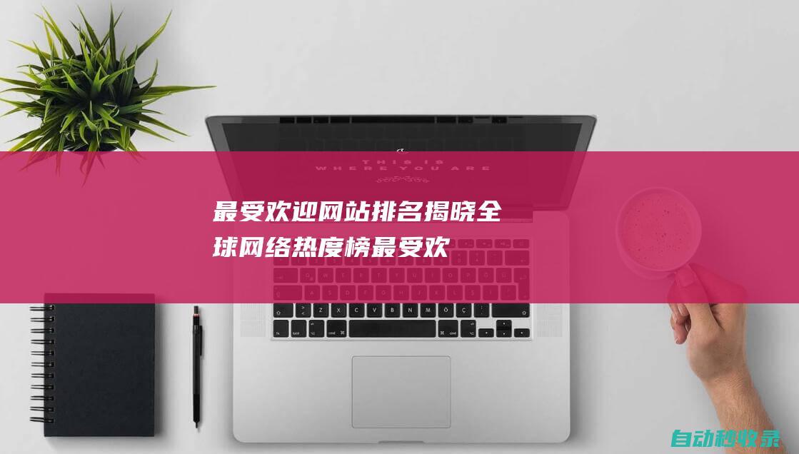 最受欢迎网站排名揭晓 - 全球网络热度榜 (最受欢迎网站排行榜前十名)