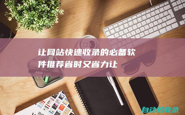 让网站快速收录的必备软件推荐省时又省力让