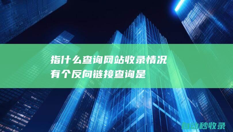 指什么查询网站收录情况有个反向链接查询是