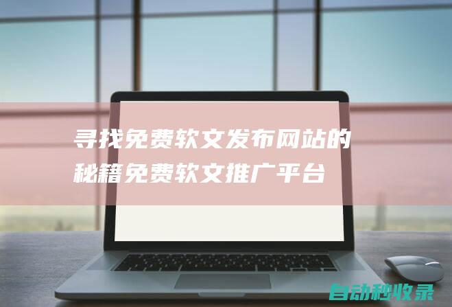 寻找免费软文发布网站的秘籍免费软文推广平台