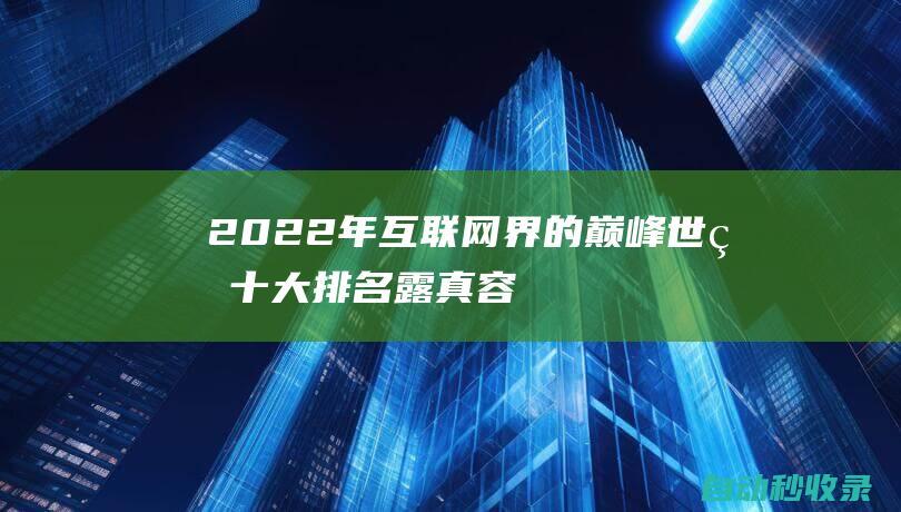 2022年互联网界的巅峰 - 世界十大排名露真容 (2022年互联网卡品定向流量)