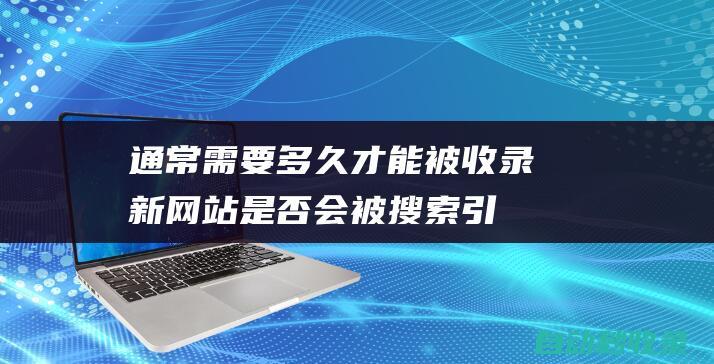 通常需要多久才能被收录 - 新网站是否会被搜索引擎自动收录 (通常需要多久才能研制出疫苗?)