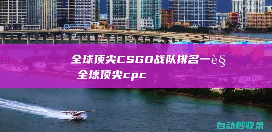 全球顶尖CSGO战队排名一览全球顶尖cpc