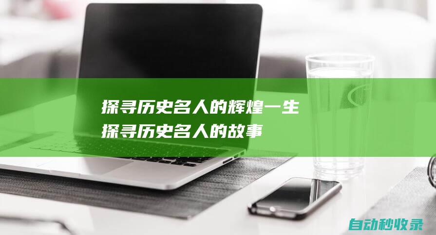 探寻历史名人的辉煌一生探寻历史名人的故事