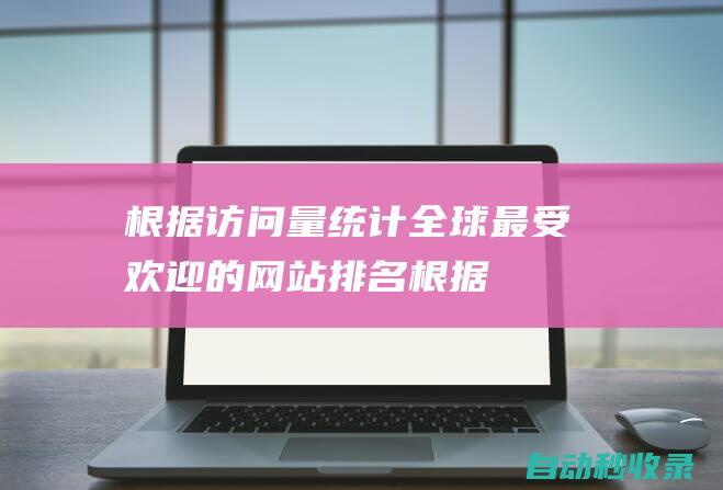 根据访问量统计 - 全球最受欢迎的网站排名 (根据访问量统计分析)