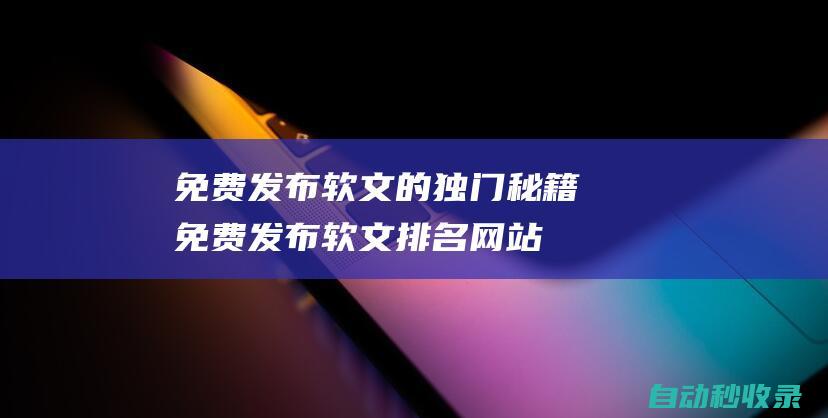 免费发布软文的独门秘籍免费发布软文排名网站