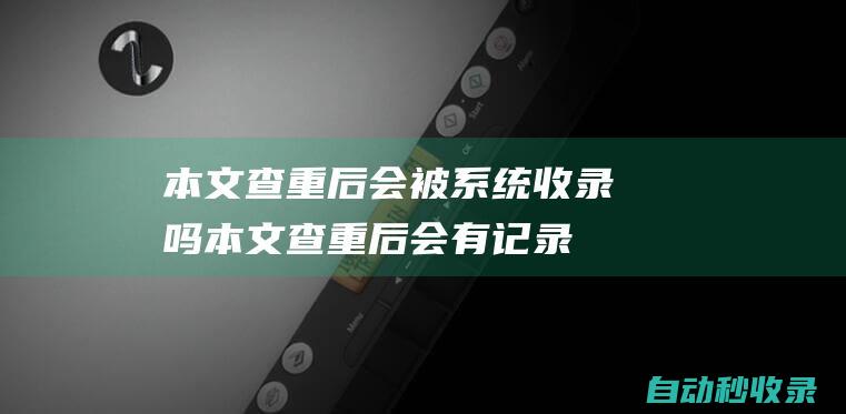 本文查重后会被系统收录吗本文查重后会有记录