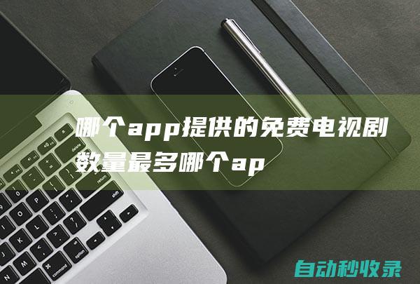 哪个app提供的免费电视剧数量最多 (哪个app提取公积金)