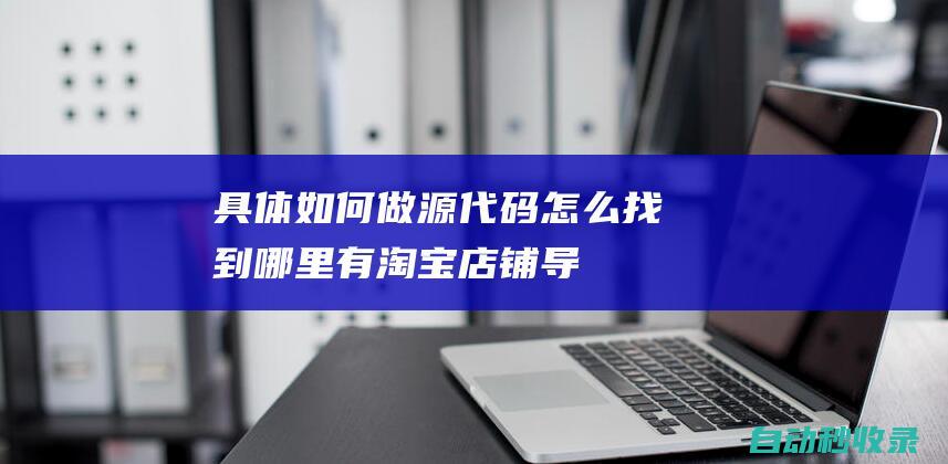 具体如何做 - 源代码怎么找到哪里有 - 淘宝店铺导航条怎么做 (具体如何做好粮食畜牧报表)