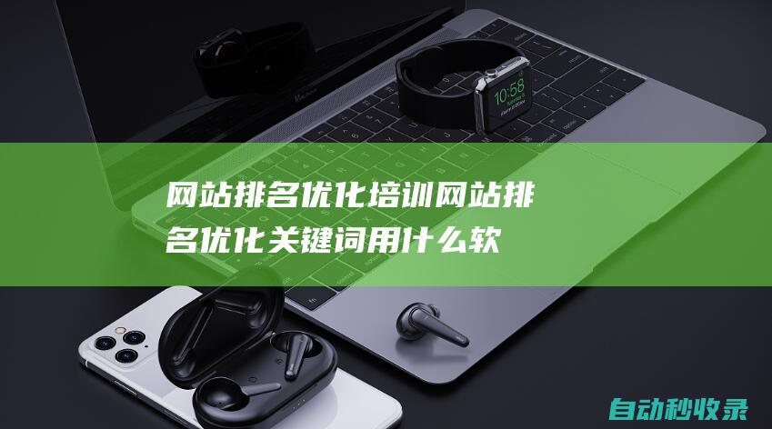 网站排名优化培训 (网站排名优化关键词用什么软件比较好)