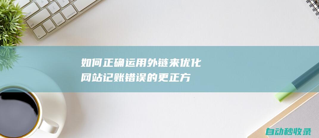 如何正确运用外链来优化网站 (记账错误的更正方法及如何正确运用)