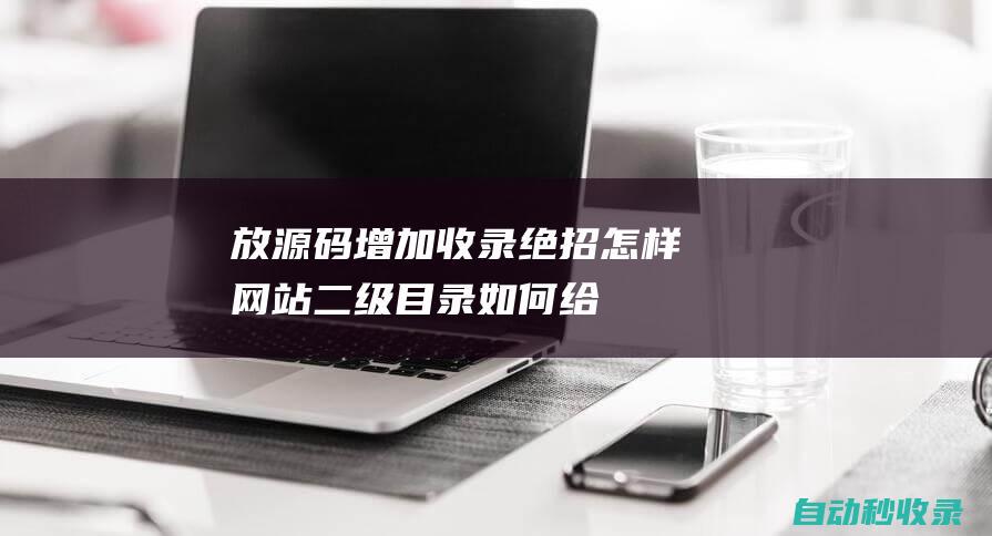 放源码增加收录绝招怎样 - 网站二级目录 (如何给源码加授权)