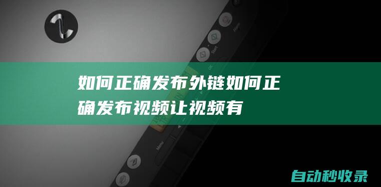 如何正确发布外链如何正确发布视频让视频有