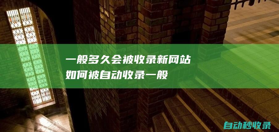 一般多久会被收录 - 新网站如何被自动收录 (一般多久会被列为失信被执行人)