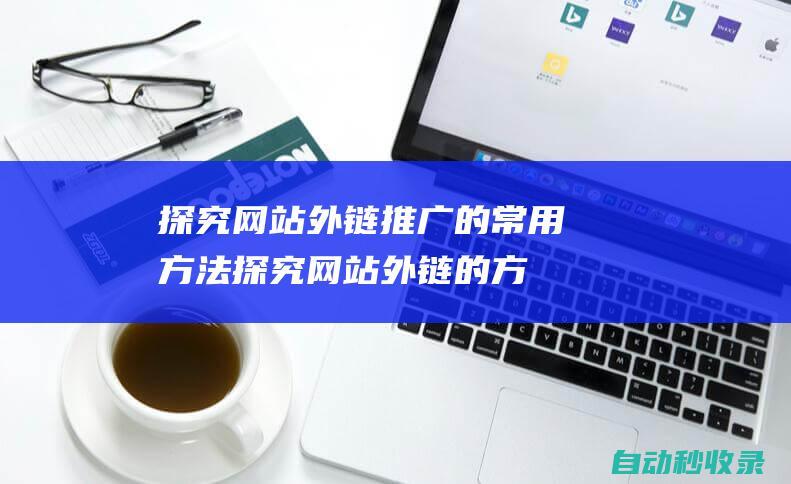 探究网站外链推广的常用方法 (you can also post wechat headlines in synchronization )